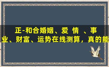 正-和合婚姻、爱  情  、事业、财富、运势在线测算，真的能荐吗
